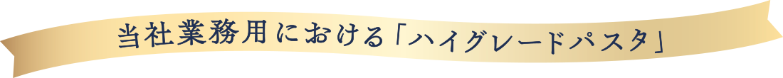 当社業務用における「ハイグレードパスタ」